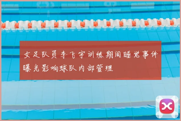 女足队员李飞宇训练期间睡觉事件曝光影响球队内部管理