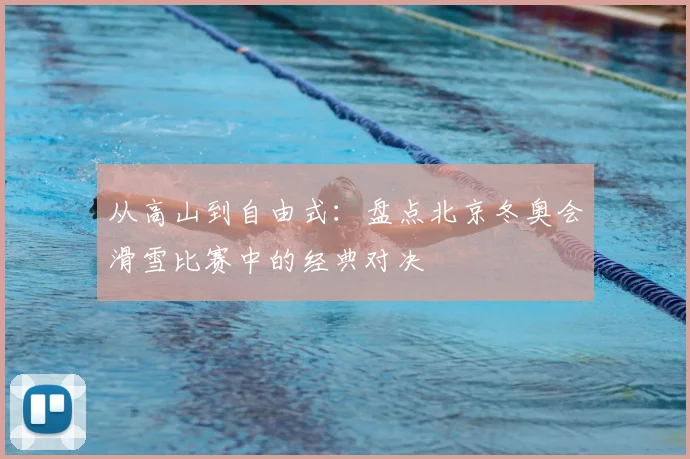 从高山到自由式：盘点北京冬奥会滑雪比赛中的经典对决