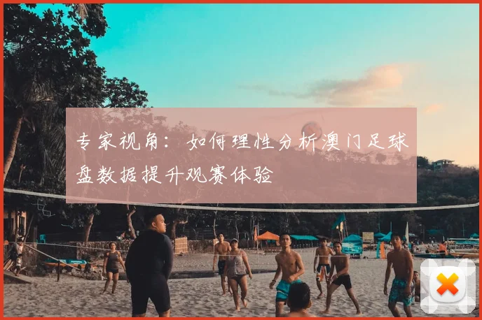 专家视角：如何理性分析澳门足球盘数据提升观赛体验