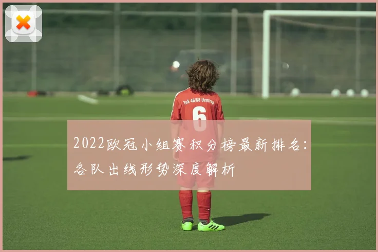 2022欧冠小组赛积分榜最新排名：各队出线形势深度解析