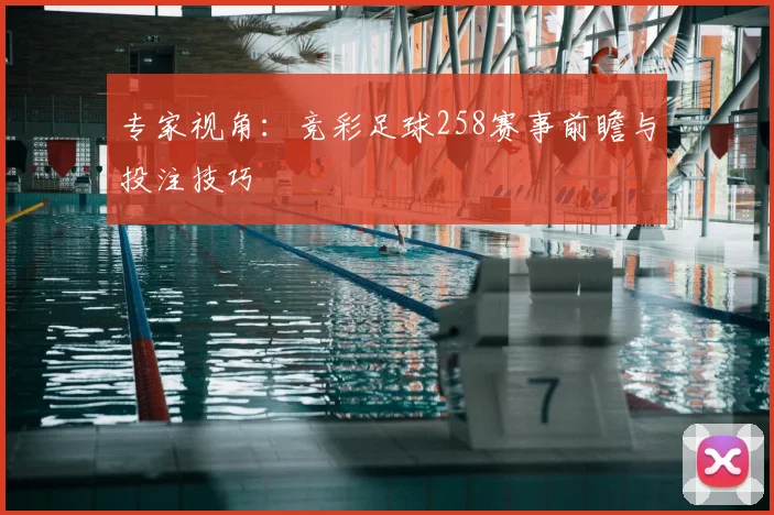 专家视角：竞彩足球258赛事前瞻与投注技巧