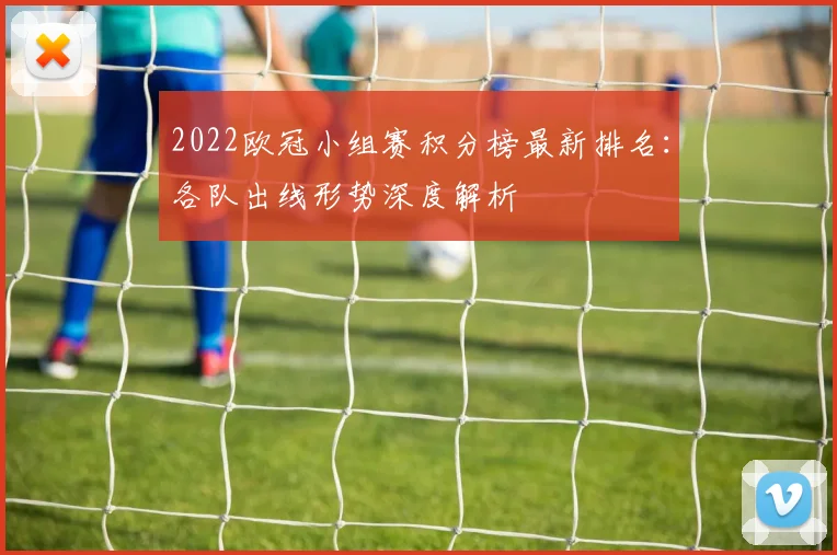 2022欧冠小组赛积分榜最新排名：各队出线形势深度解析