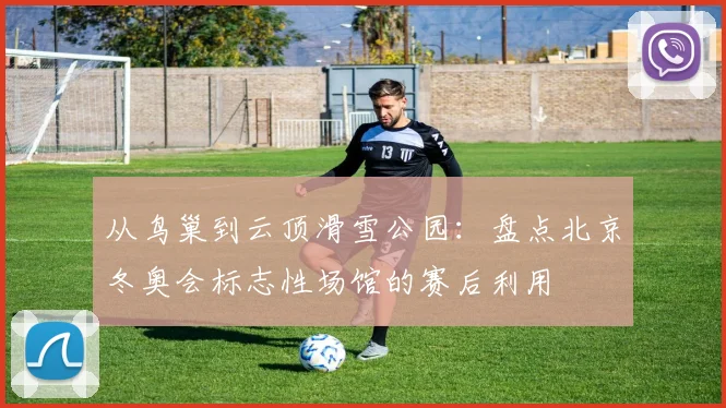 从鸟巢到云顶滑雪公园：盘点北京冬奥会标志性场馆的赛后利用