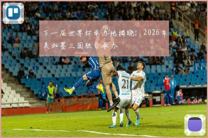 下一届世界杯举办地揭晓：2026年美加墨三国联合承办