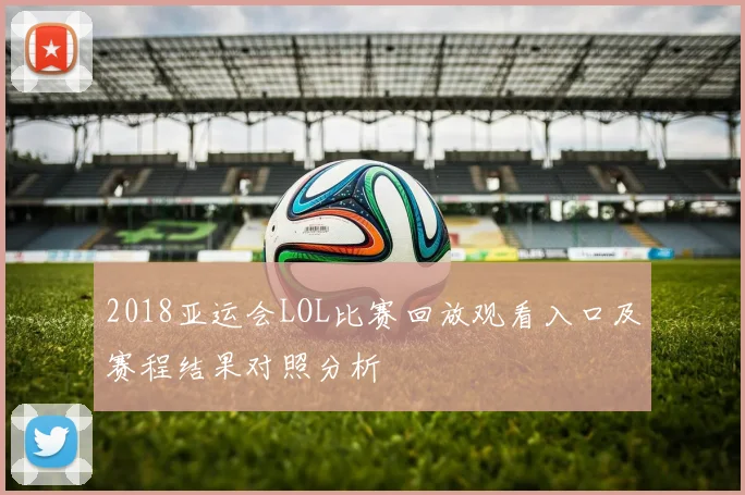 2018亚运会LOL比赛回放观看入口及赛程结果对照分析