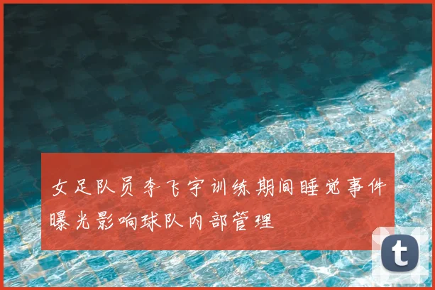 女足队员李飞宇训练期间睡觉事件曝光影响球队内部管理