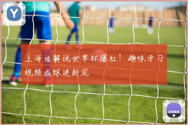 上海话解说世界杯爆红！趣味学习视频成球迷新宠