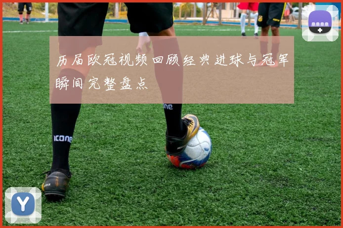 历届欧冠视频回顾经典进球与冠军瞬间完整盘点